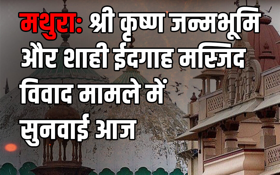 मथुरा: श्री कृष्ण जन्मभूमि और शाही ईदगाह मस्जिद विवाद मामले में सुनवाई आज